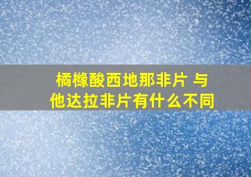 橘橼酸西地那非片 与他达拉非片有什么不同